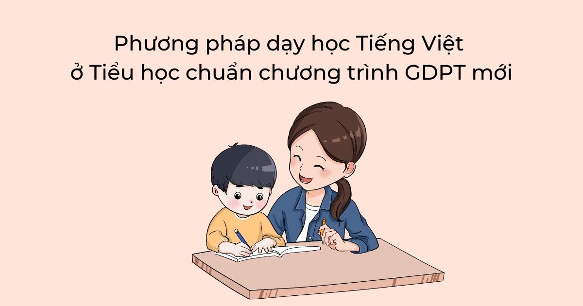 Phương pháp dạy học Tiếng Việt ở Tiểu học chuẩn chương trình GDPT mới