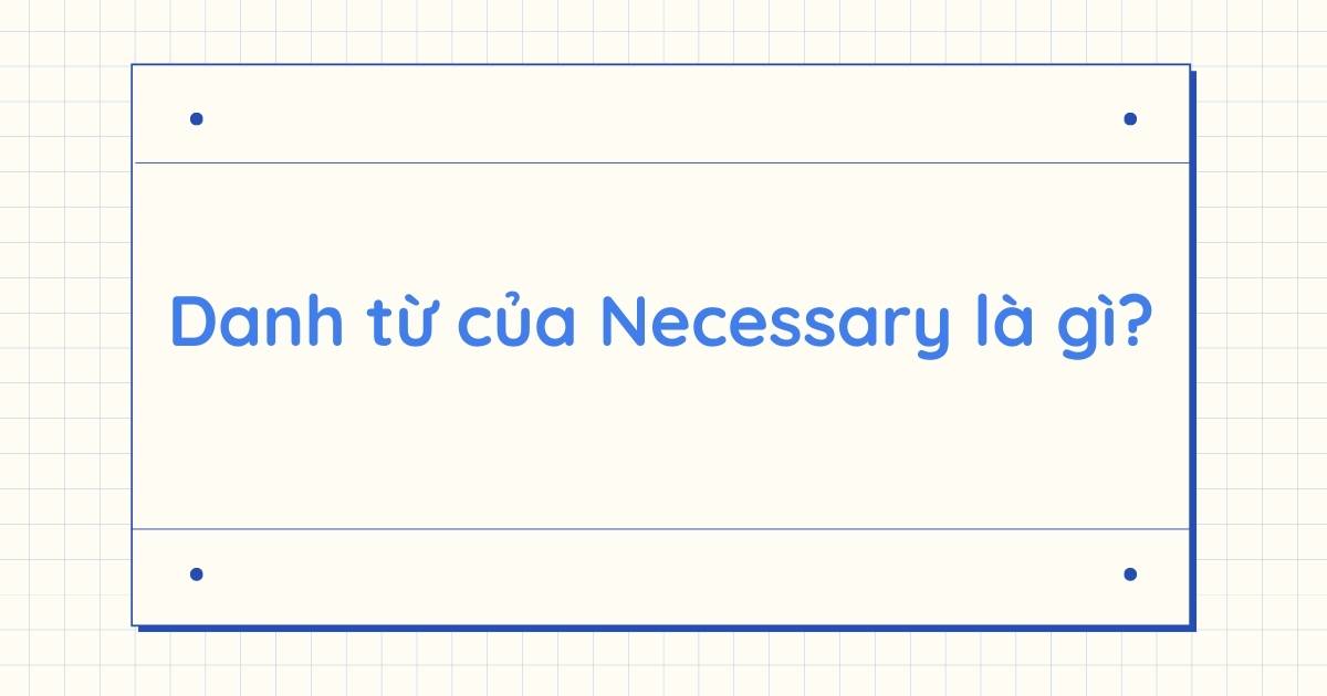 Danh từ của Necessary là gì? Word form của Necessary và cách dùng